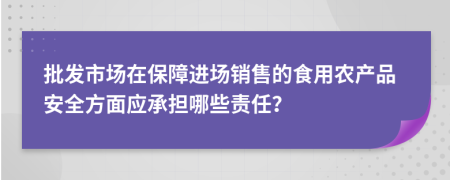 批發(fā)市場在保障進(jìn)場銷售的食用農(nóng)產(chǎn)品安全方面應(yīng)承擔(dān)哪些責(zé)任？