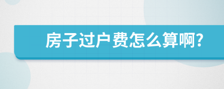 房子過(guò)戶費(fèi)怎么算啊?