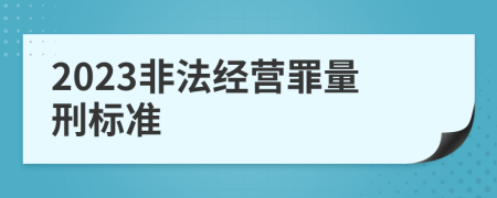 2023非法經(jīng)營罪量刑標(biāo)準(zhǔn)