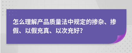 怎么理解產(chǎn)品質(zhì)量法中規(guī)定的摻雜、摻假、以假充真、以次充好？