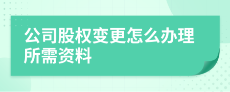 公司股權(quán)變更怎么辦理所需資料