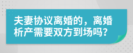 夫妻協(xié)議離婚的，離婚析產(chǎn)需要雙方到場(chǎng)嗎？