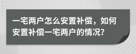 一宅兩戶怎么安置補(bǔ)償，如何安置補(bǔ)償一宅兩戶的情況？