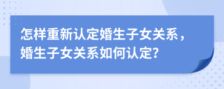 怎樣重新認定婚生子女關(guān)系，婚生子女關(guān)系如何認定？