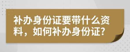 補(bǔ)辦身份證要帶什么資料，如何補(bǔ)辦身份證?