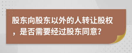 股東向股東以外的人轉讓股權，是否需要經過股東同意？