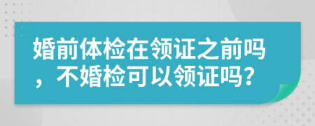 婚前體檢在領(lǐng)證之前嗎，不婚檢可以領(lǐng)證嗎？