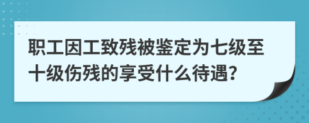 職工因工致殘被鑒定為七級(jí)至十級(jí)傷殘的享受什么待遇？