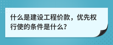 什么是建設(shè)工程價(jià)款，優(yōu)先權(quán)行使的條件是什么？