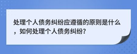 處理個(gè)人債務(wù)糾紛應(yīng)遵循的原則是什么，如何處理個(gè)人債務(wù)糾紛？