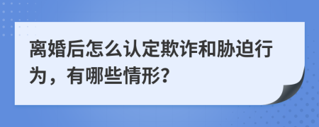 離婚后怎么認(rèn)定欺詐和脅迫行為，有哪些情形？