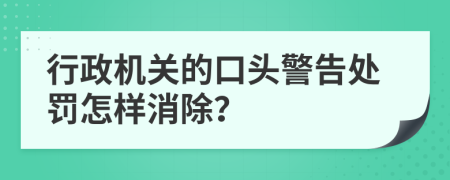 行政機關(guān)的口頭警告處罰怎樣消除？