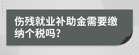 傷殘就業(yè)補助金需要繳納個稅嗎?
