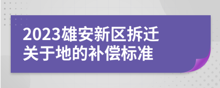 2023雄安新區(qū)拆遷關(guān)于地的補(bǔ)償標(biāo)準(zhǔn)