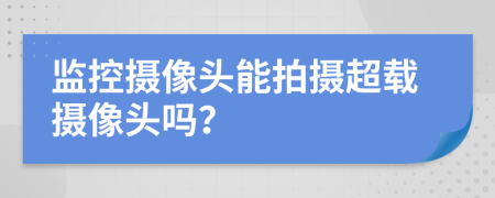 監(jiān)控?cái)z像頭能拍攝超載攝像頭嗎？
