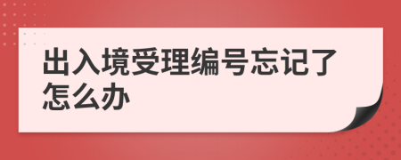 出入境受理編號忘記了怎么辦