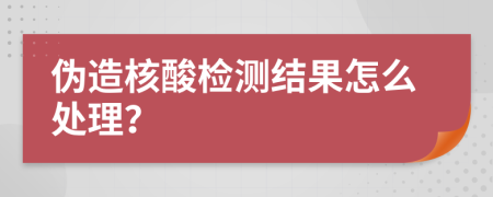 偽造核酸檢測結果怎么處理？