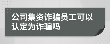 公司集資詐騙員工可以認(rèn)定為詐騙嗎