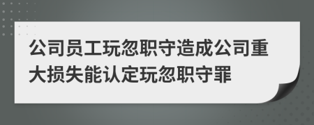 公司員工玩忽職守造成公司重大損失能認(rèn)定玩忽職守罪