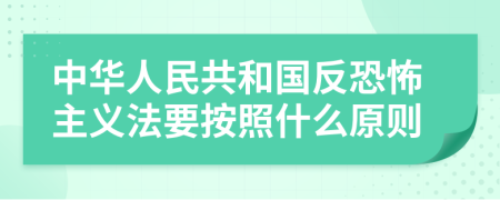 中華人民共和國(guó)反恐怖主義法要按照什么原則
