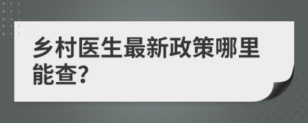 鄉(xiāng)村醫(yī)生最新政策哪里能查？
