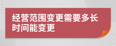 經(jīng)營(yíng)范圍變更需要多長(zhǎng)時(shí)間能變更