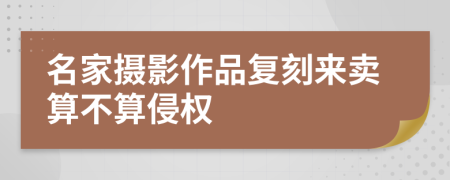 名家攝影作品復(fù)刻來賣算不算侵權(quán)
