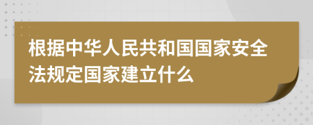 根據(jù)中華人民共和國國家安全法規(guī)定國家建立什么