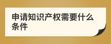 申請(qǐng)知識(shí)產(chǎn)權(quán)需要什么條件