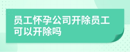 員工懷孕公司開除員工可以開除嗎