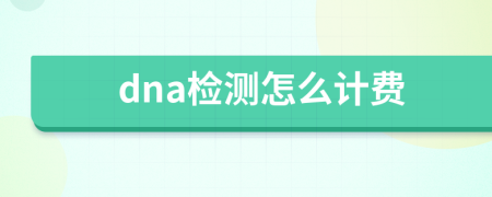 dna檢測怎么計(jì)費(fèi)