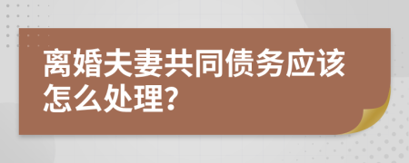 離婚夫妻共同債務(wù)應(yīng)該怎么處理？