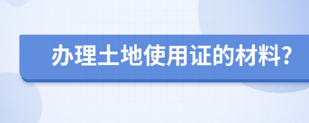辦理土地使用證的材料?