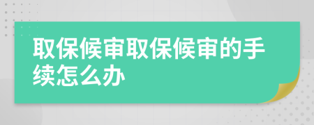 取保候?qū)徣”：驅(qū)彽氖掷m(xù)怎么辦