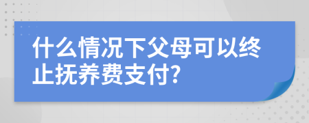 什么情況下父母可以終止撫養(yǎng)費支付?