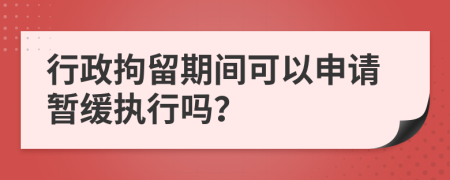 行政拘留期間可以申請暫緩執(zhí)行嗎？