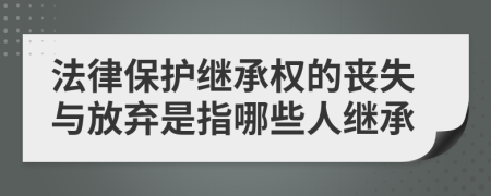 法律保護(hù)繼承權(quán)的喪失與放棄是指哪些人繼承