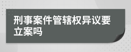刑事案件管轄權(quán)異議要立案嗎