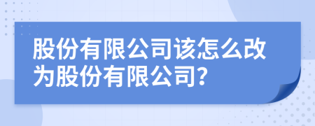 股份有限公司該怎么改為股份有限公司？