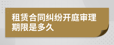 租賃合同糾紛開庭審理期限是多久