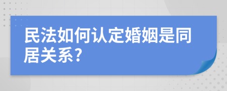 民法如何認(rèn)定婚姻是同居關(guān)系?