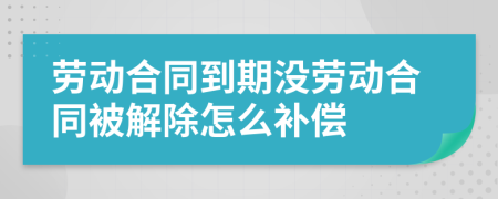 勞動(dòng)合同到期沒(méi)勞動(dòng)合同被解除怎么補(bǔ)償