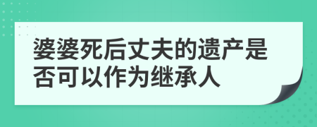 婆婆死后丈夫的遺產(chǎn)是否可以作為繼承人