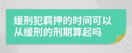 緩刑犯羈押的時(shí)間可以從緩刑的刑期算起嗎