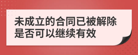 未成立的合同已被解除是否可以繼續(xù)有效