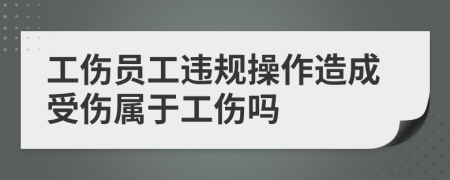 工傷員工違規(guī)操作造成受傷屬于工傷嗎