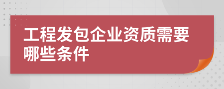 工程發(fā)包企業(yè)資質(zhì)需要哪些條件
