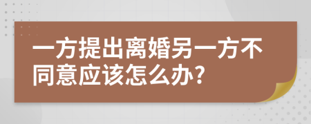一方提出離婚另一方不同意應(yīng)該怎么辦?