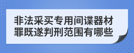 非法采買專用間諜器材罪既遂判刑范圍有哪些