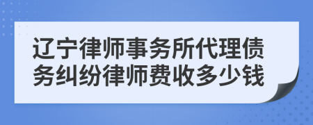 遼寧律師事務(wù)所代理債務(wù)糾紛律師費(fèi)收多少錢